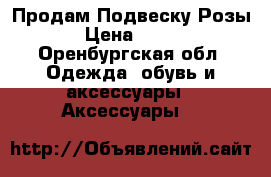 Продам Подвеску Розы › Цена ­ 700 - Оренбургская обл. Одежда, обувь и аксессуары » Аксессуары   